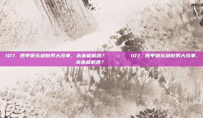 107. 西甲俱乐部财务大改革，未来藏机遇？💼📊107. 西甲俱乐部财务大改革，未来藏机遇？💼📊